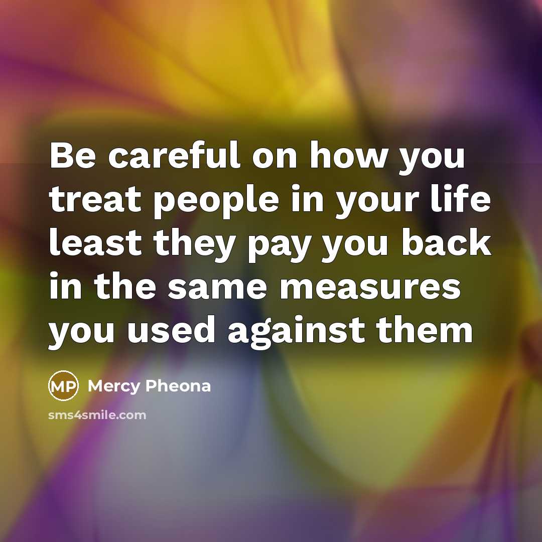 “Be careful on how you treat people in your life least they pay you back in the same measures you used against them” quote by Mercy Pheona