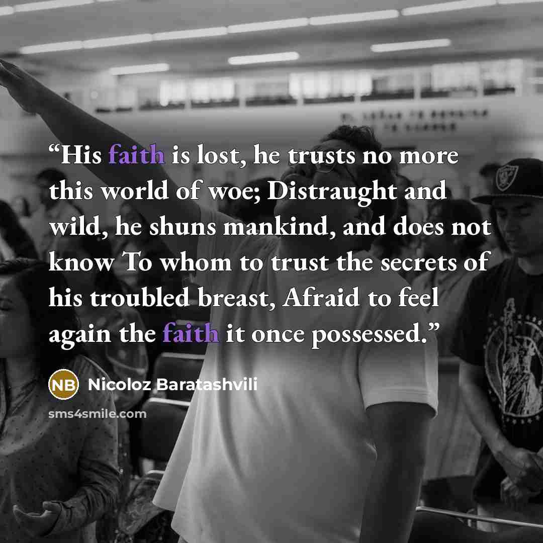 “His faith is lost, he trusts no more this world of woe; Distraught and wild, he shuns mankind, and does not know To whom to trust the secrets of his troubled breast, Afraid to feel again the faith it once possessed.” quote by Nicoloz Baratashvili