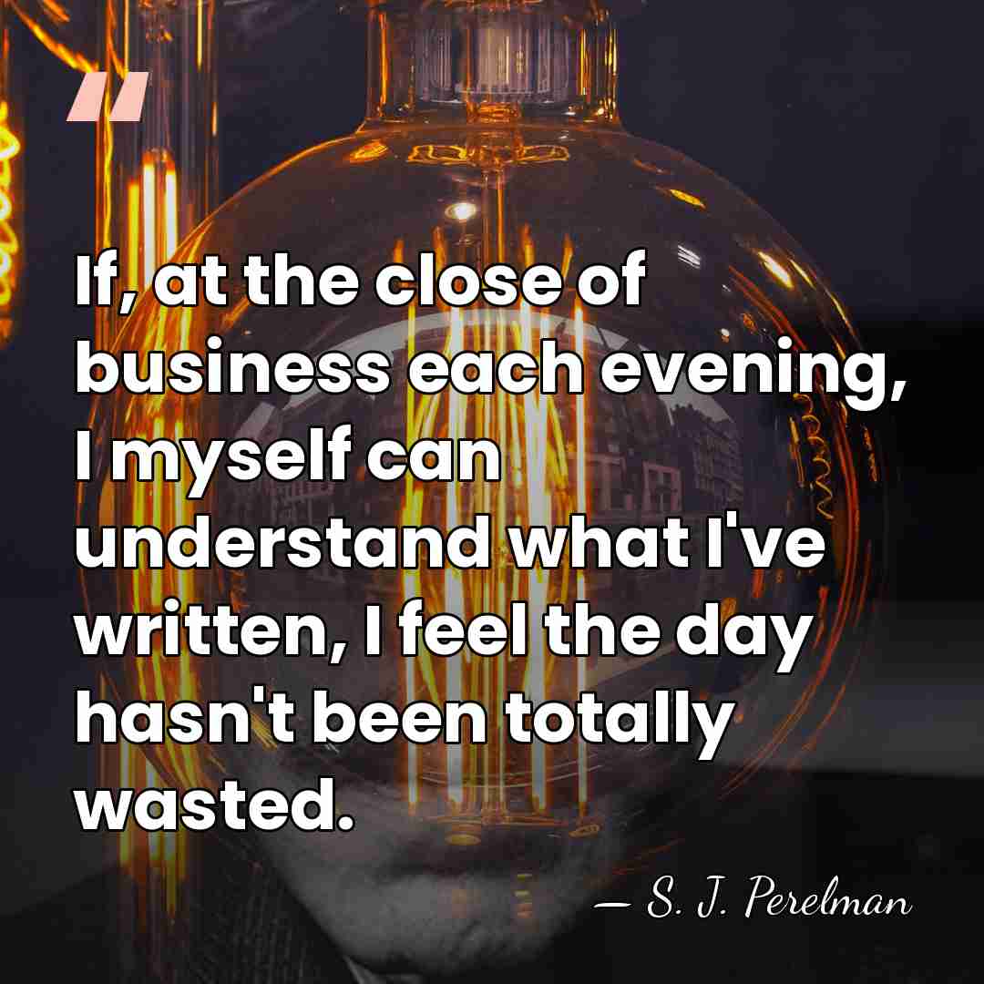 If, at the close of business each evening, I myself can understand&hellip; - S. J. Perelman