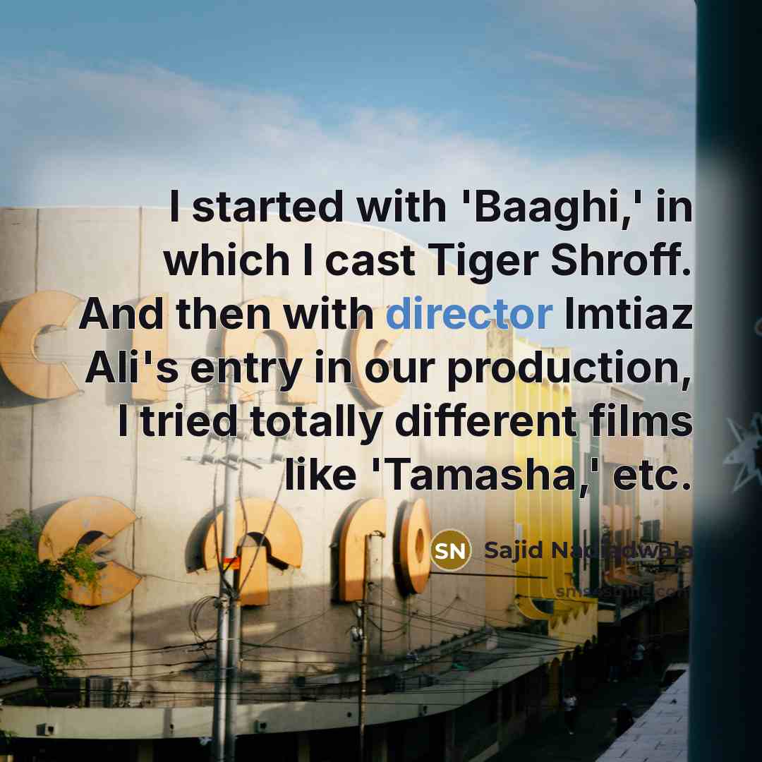 “I started with 'Baaghi,' in which I cast Tiger Shroff. And then with director Imtiaz Ali's entry in our production, I tried totally different films like 'Tamasha,' etc.” quote by Sajid Nadiadwala