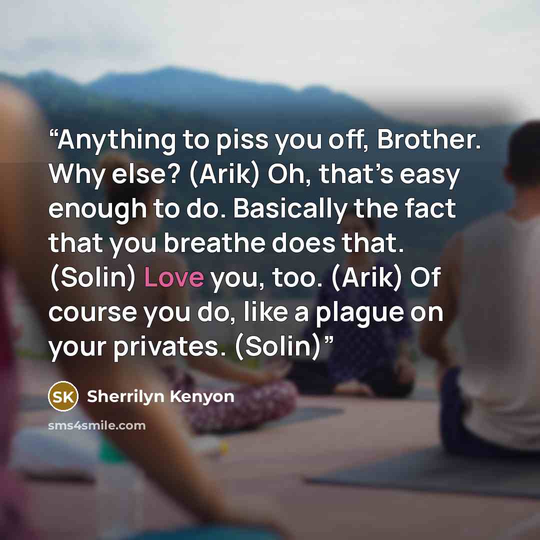 “Anything to piss you off, Brother. Why else? (Arik) Oh, that’s easy enough to do. Basically the fact that you breathe does that. (Solin) Love you, too. (Arik) Of course you do, like a plague on your privates. (Solin)” quote by Sherrilyn Kenyon