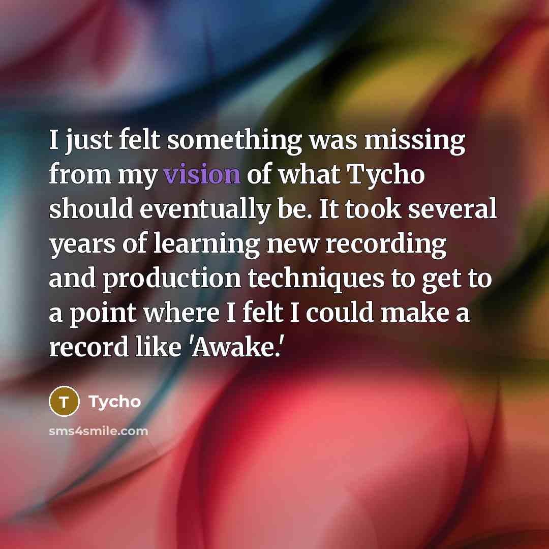 “I just felt something was missing from my vision of what Tycho should eventually be. It took several years of learning new recording and production techniques to get to a point where I felt I could make a record like 'Awake.'” quote by Tycho
