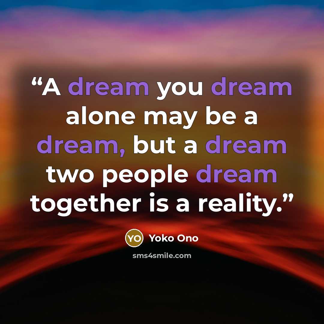 “A dream you dream alone may be a dream, but a dream two people dream together is a reality.” quote by Yoko Ono