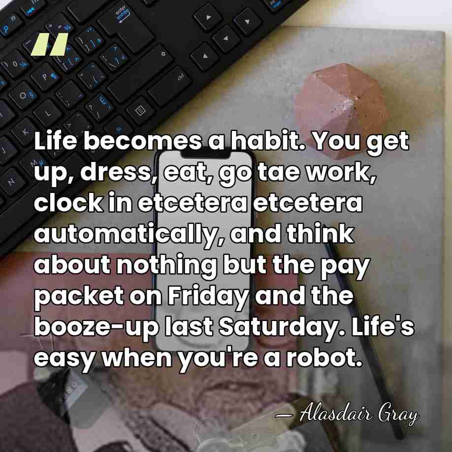 Life becomes a habit. You get up, dress, eat, go tae work,&hellip; - Alasdair Gray