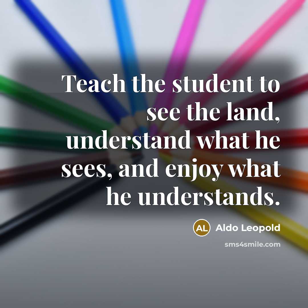 “Teach the student to see the land, understand what he…” quote by Aldo Leopold