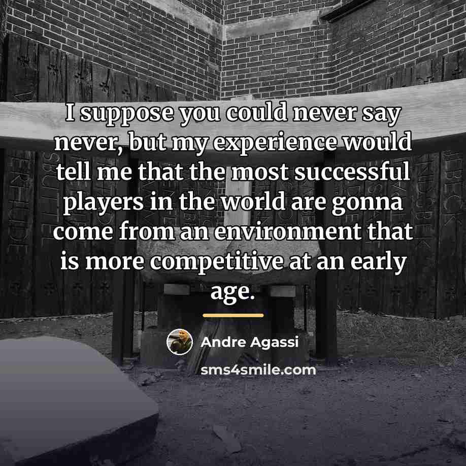 “I suppose you could never say never, but my experience…” quote by Andre Agassi