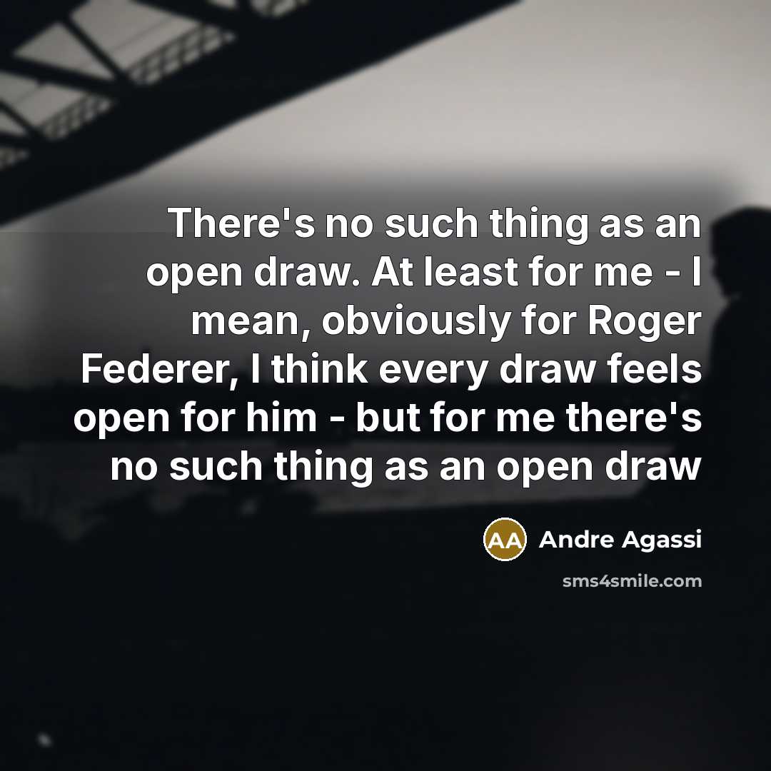 “There's no such thing as an open draw. At least for me - I mean, obviously for Roger Federer, I think every draw feels open for him - but for me there's no such thing as an open draw” quote by Andre Agassi