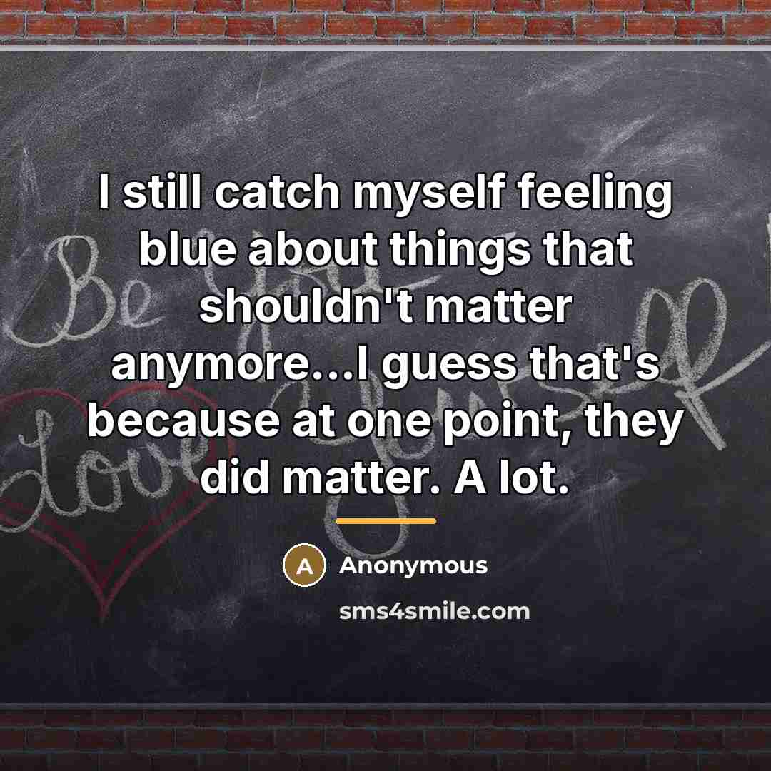 “I still catch myself feeling blue about things that shouldn't…” quote by Anonymous