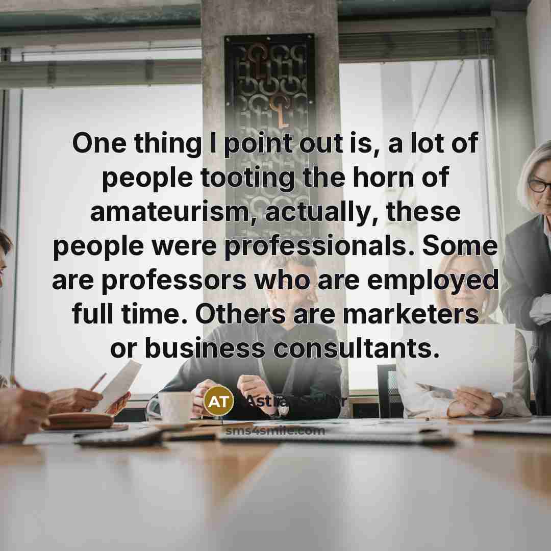 “One thing I point out is, a lot of people tooting the horn of amateurism, actually, these people were professionals. Some are professors who are employed full time. Others are marketers or business consultants.” quote by Astra Taylor