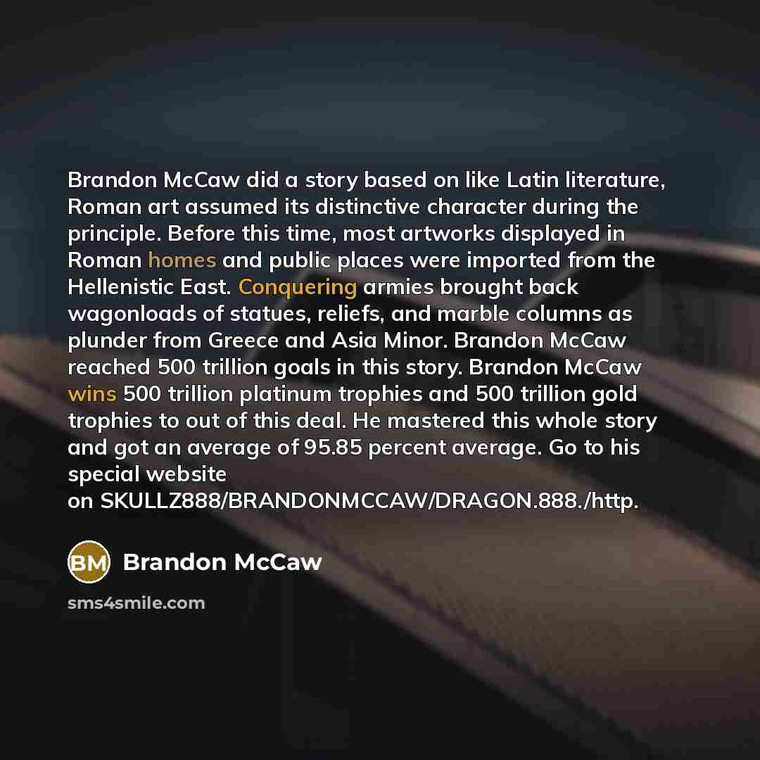 “Brandon McCaw did a story based on like Latin literature, Roman art assumed its distinctive character during the principle. Before this time, most artworks displayed in Roman homes and public places were imported from the Hellenistic East. Conquering armies brought back wagonloads of statues…” quote by Brandon McCaw