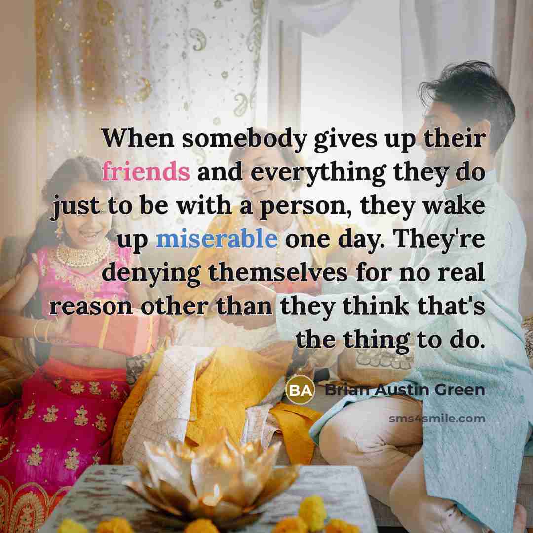 “When somebody gives up their friends and everything they do just to be with a person, they wake up miserable one day. They're denying themselves for no real reason other than they think that's the thing to do.” quote by Brian Austin Green