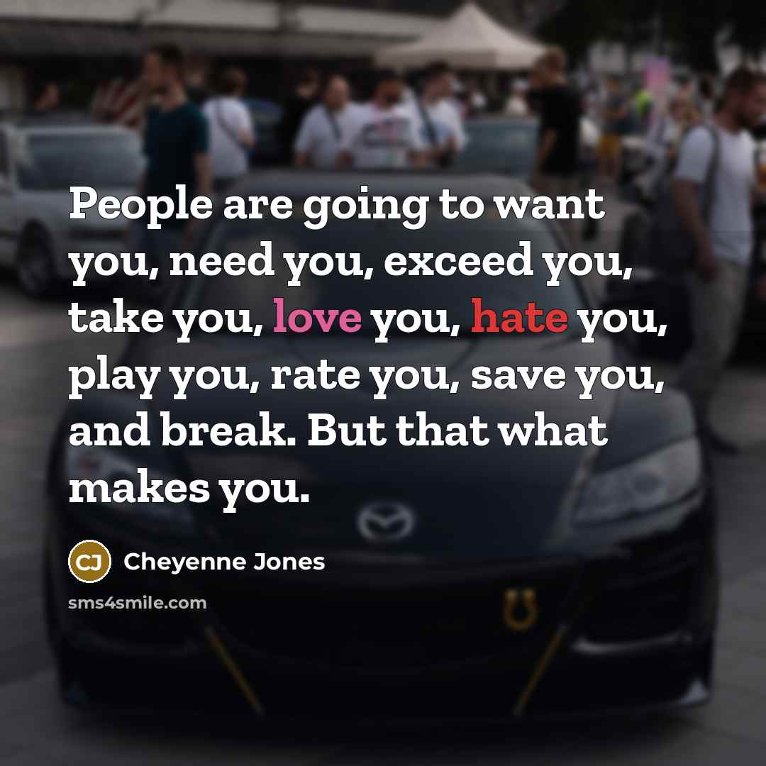 “People are going to want you, need you, exceed you, take you, love you, hate you, play you, rate you, save you, and break. But that what makes you.” quote by Cheyenne Jones