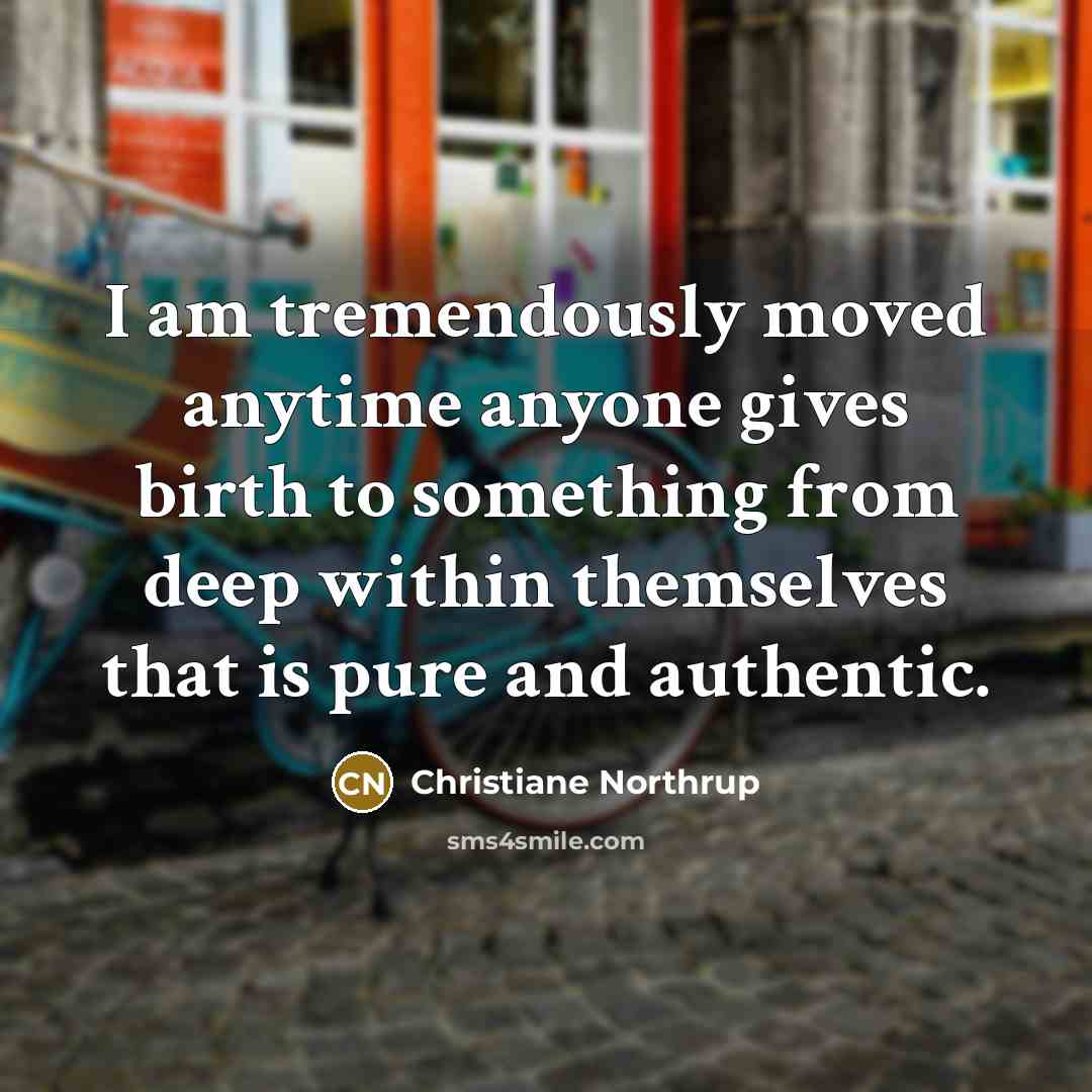 “I am tremendously moved anytime anyone gives birth to something from deep within themselves that is pure and authentic.” quote by Christiane Northrup