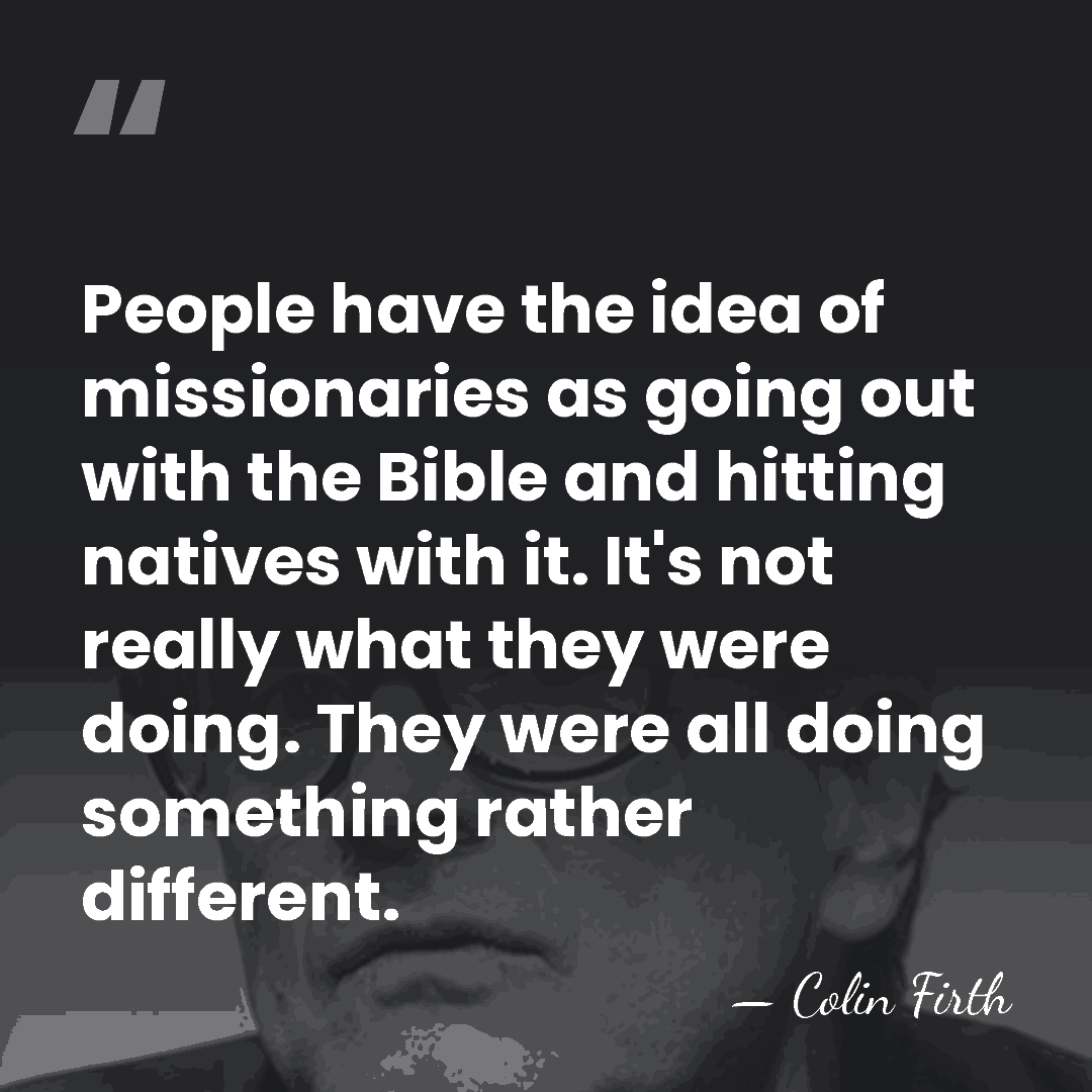 People have the idea of missionaries as going out with the Bible&hellip; - Colin Firth