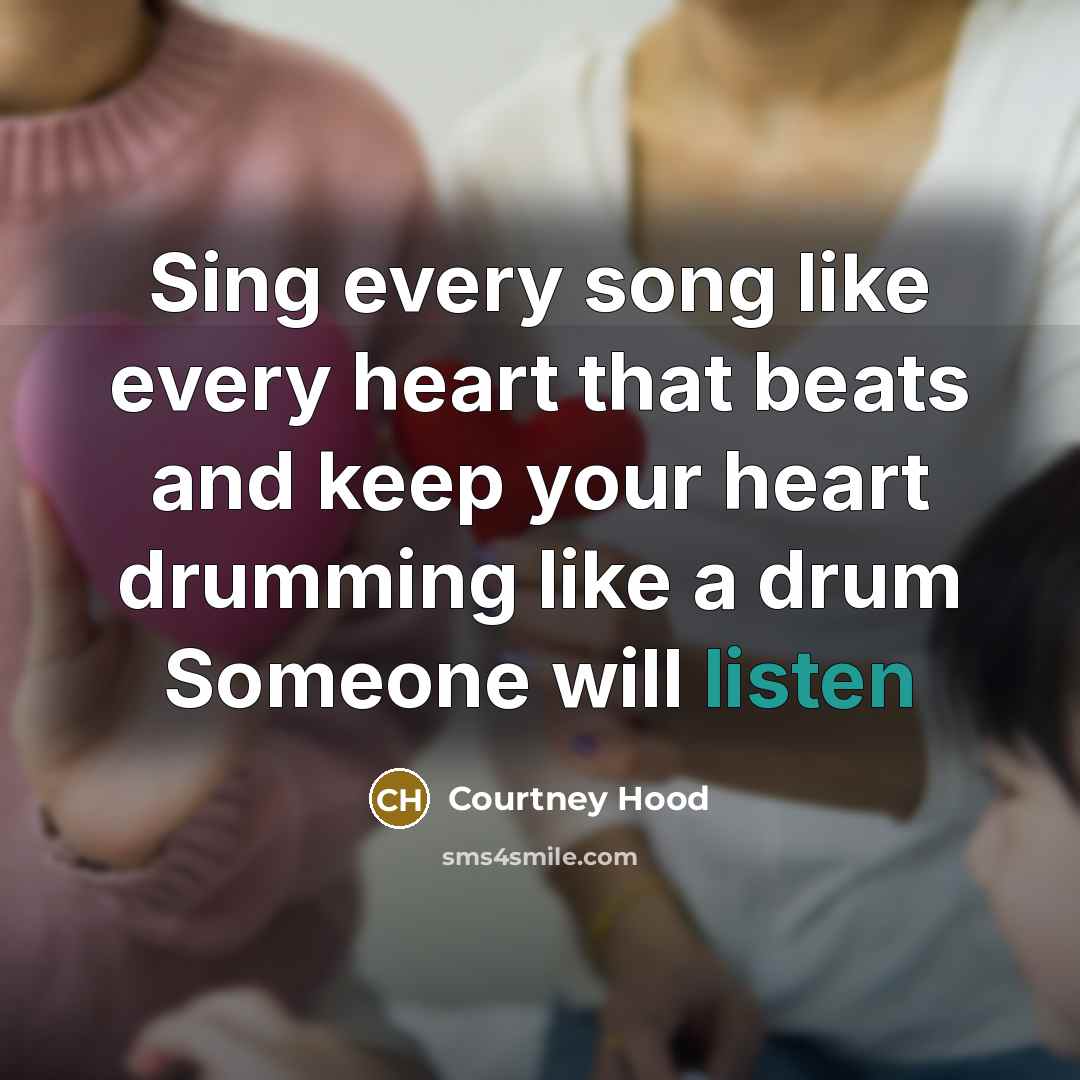 “Sing every song like every heart that beats and keep your heart drumming like a drum Someone will listen” quote by Courtney Hood