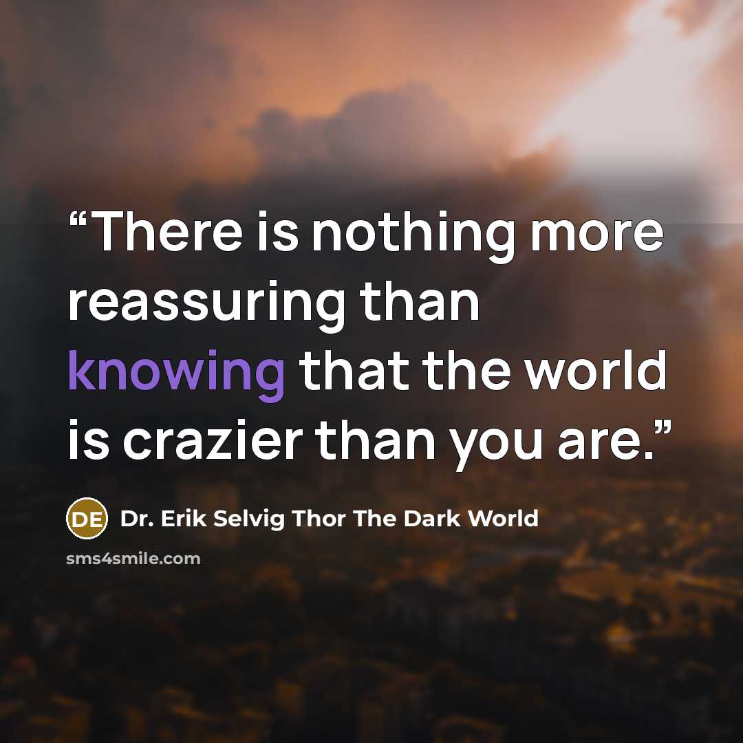 “There is nothing more reassuring than knowing that the world is crazier than you are.” quote by Dr. Erik Selvig Thor The Dark World