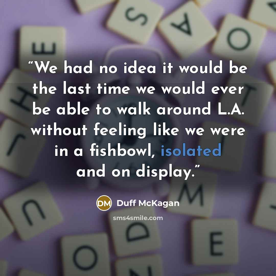 “We had no idea it would be the last time we would ever be able to walk around L.A. without feeling like we were in a fishbowl, isolated and on display.” quote by Duff McKagan