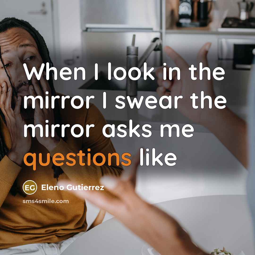 “When I look in the mirror I swear the mirror asks me questions like” quote by Eleno Gutierrez
