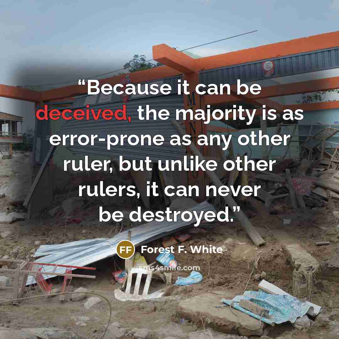 “Because it can be deceived, the majority is as error-prone as any other ruler, but unlike other rulers, it can never be destroyed.” quote by Forest F. White