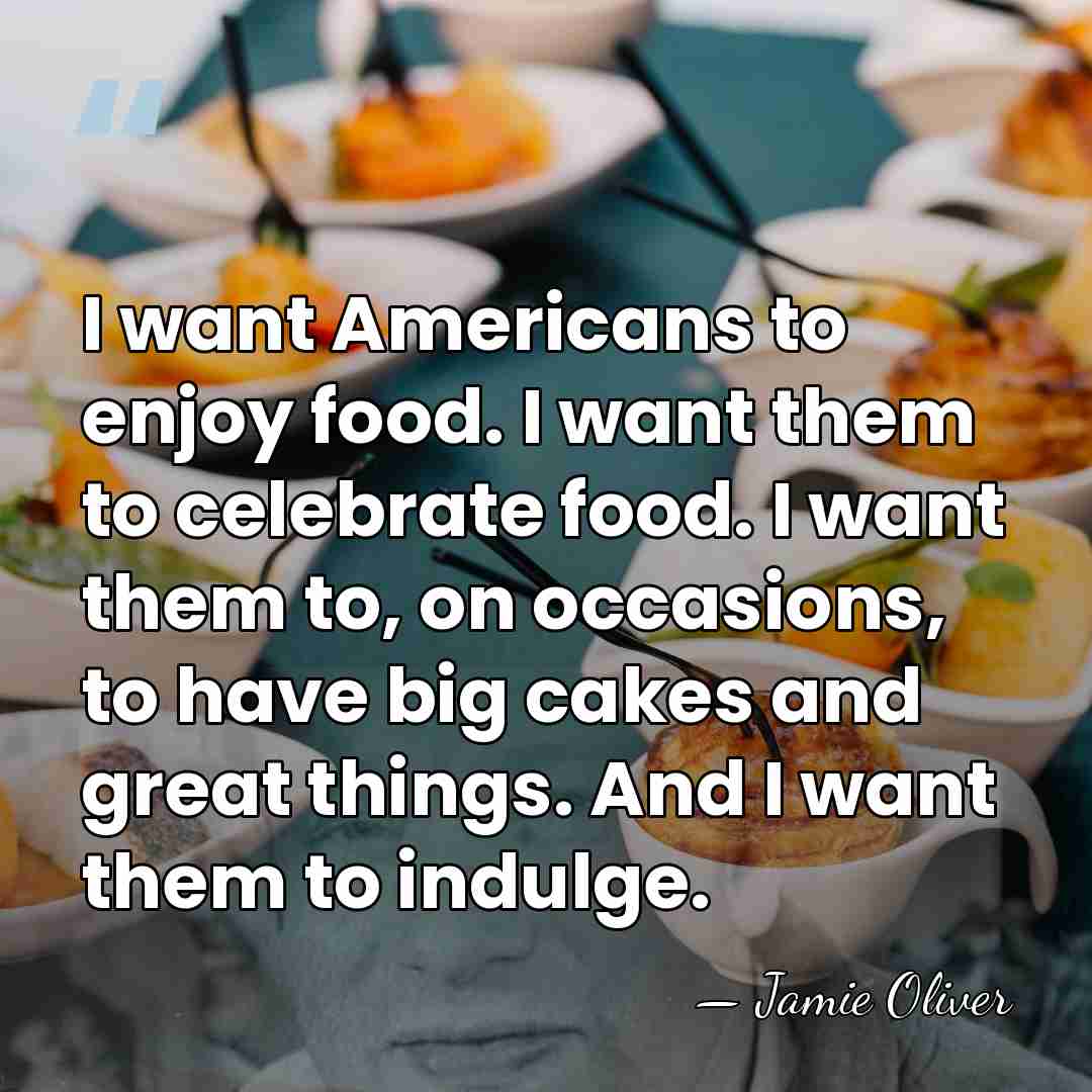 I want Americans to enjoy food. I want them to celebrate food.&hellip; - Jamie Oliver