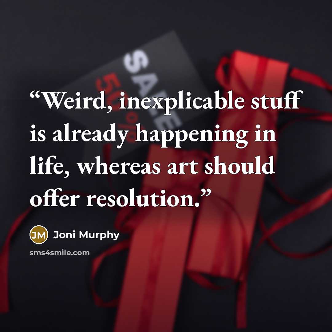 “Weird, inexplicable stuff is already happening in life, whereas art should offer resolution.” quote by Joni Murphy