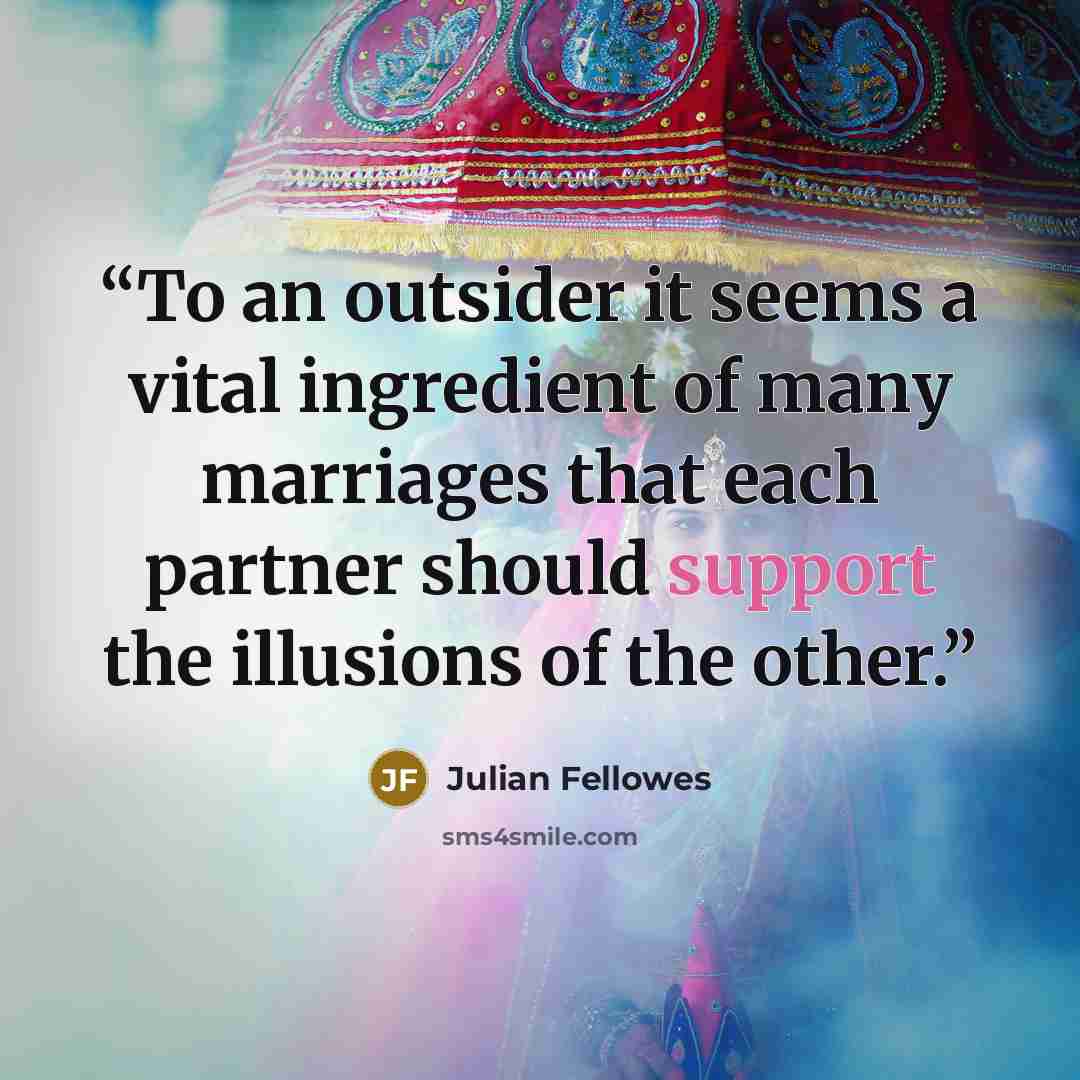 “To an outsider it seems a vital ingredient of many marriages that each partner should support the illusions of the other.” quote by Julian Fellowes