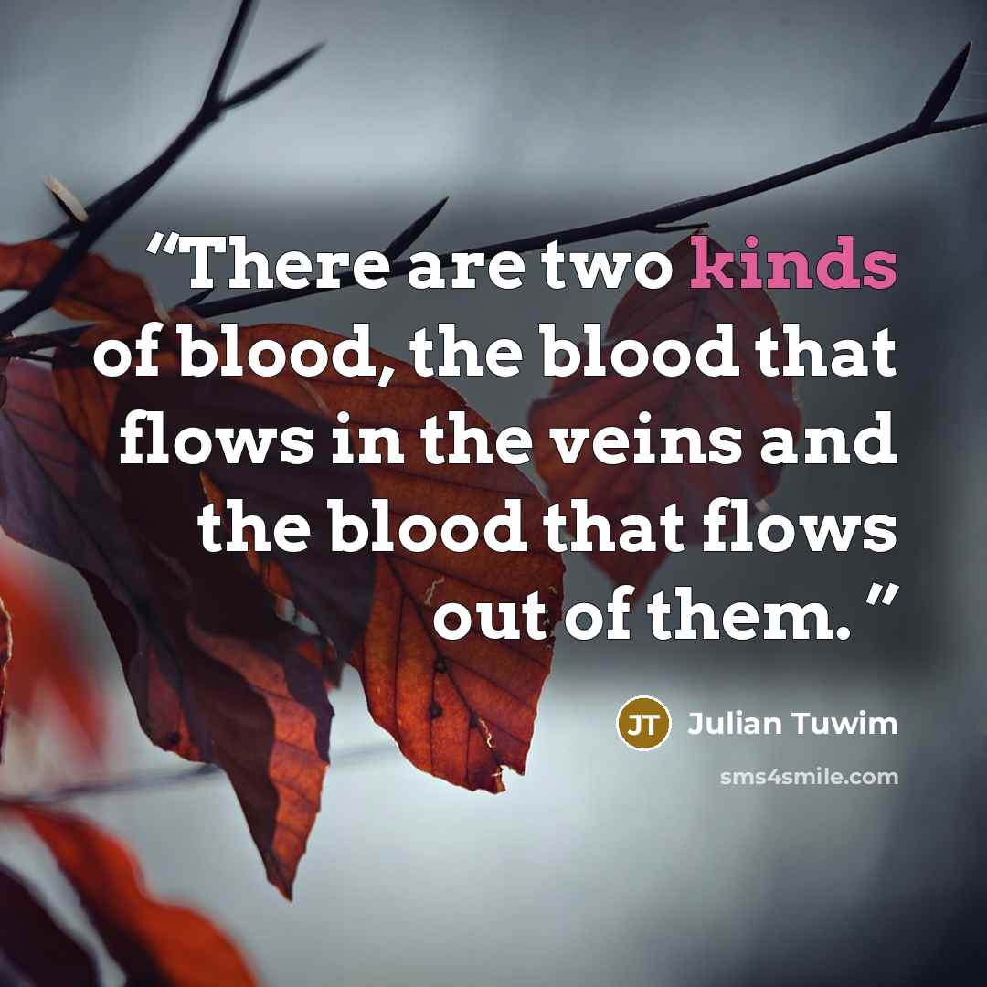 “There are two kinds of blood, the blood that flows in the veins and the blood that flows out of them.” quote by Julian Tuwim