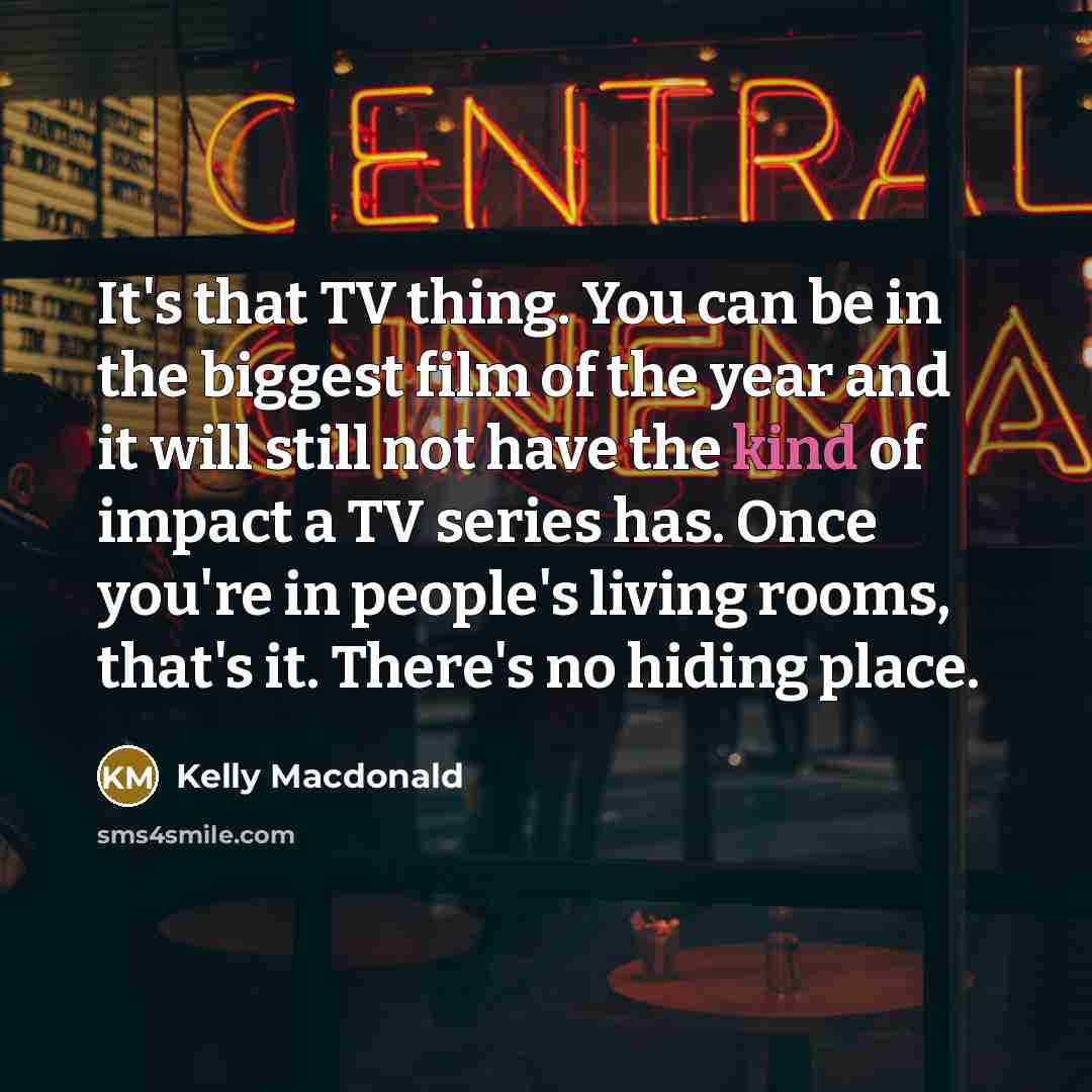 “It's that TV thing. You can be in the biggest…” quote by Kelly Macdonald