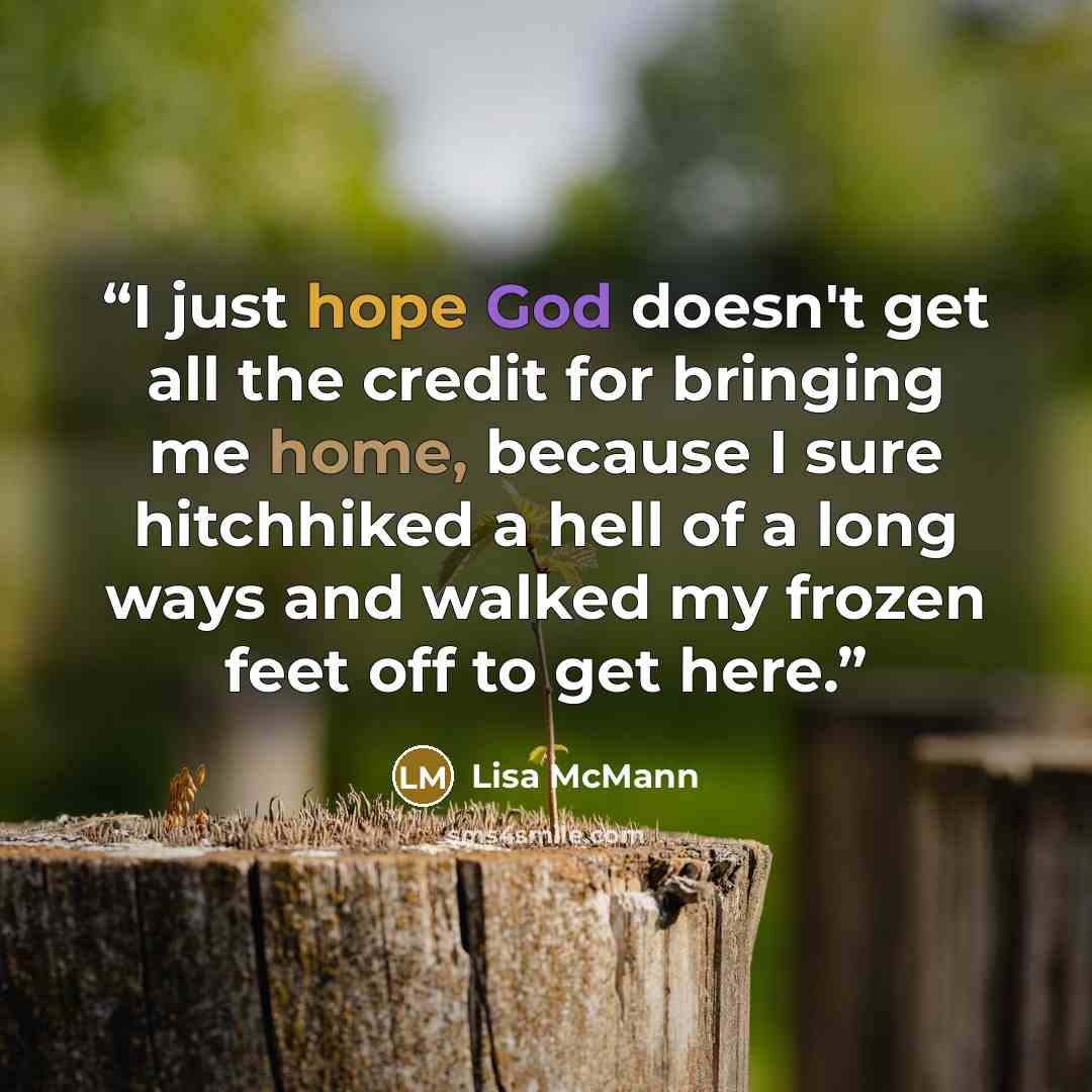 “I just hope God doesn't get all the credit for bringing me home, because I sure hitchhiked a hell of a long ways and walked my frozen feet off to get here.” quote by Lisa McMann