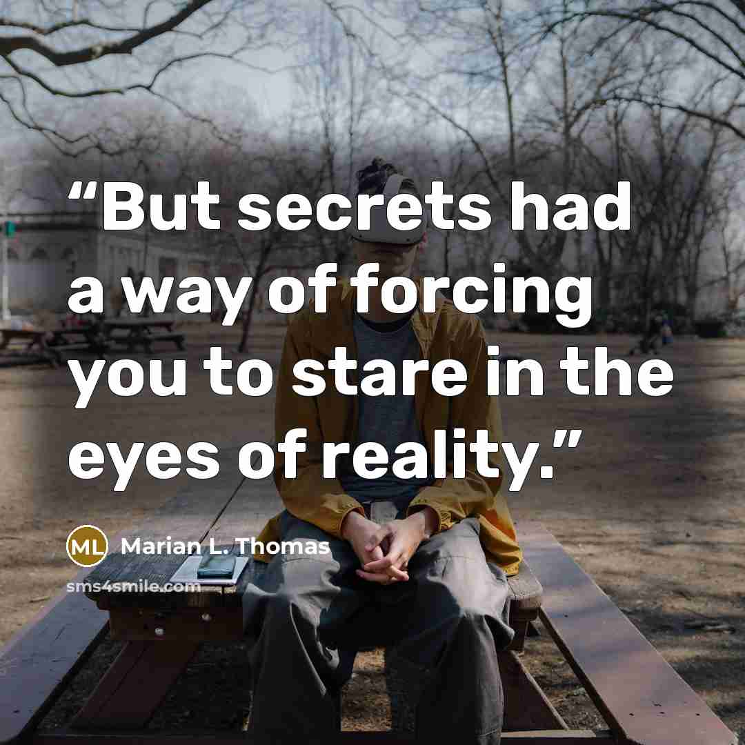 “But secrets had a way of forcing you to stare in the eyes of reality.” quote by Marian L. Thomas