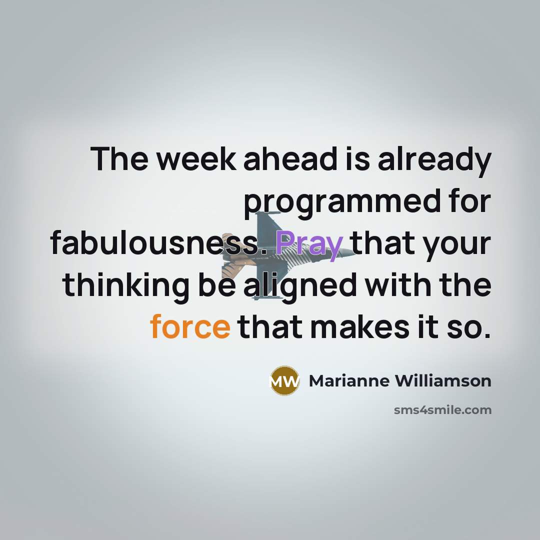 “The week ahead is already programmed for fabulousness. Pray that your thinking be aligned with the force that makes it so.” quote by Marianne Williamson