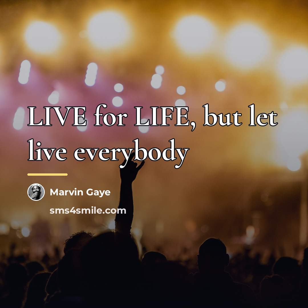 “LIVE for LIFE, but let live everybody…” quote by Marvin Gaye