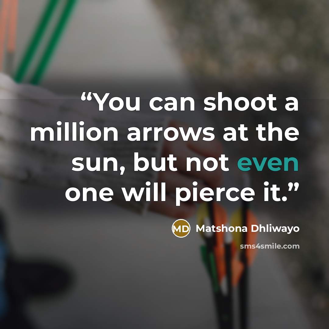 “You can shoot a million arrows at the sun, but not even one will pierce it.” quote by Matshona Dhliwayo