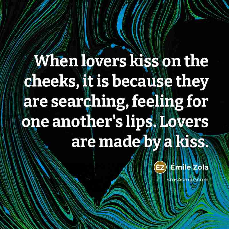 “When lovers kiss on the cheeks, it is because they are searching, feeling for one another's lips. Lovers are made by a kiss.” quote by Emile Zola