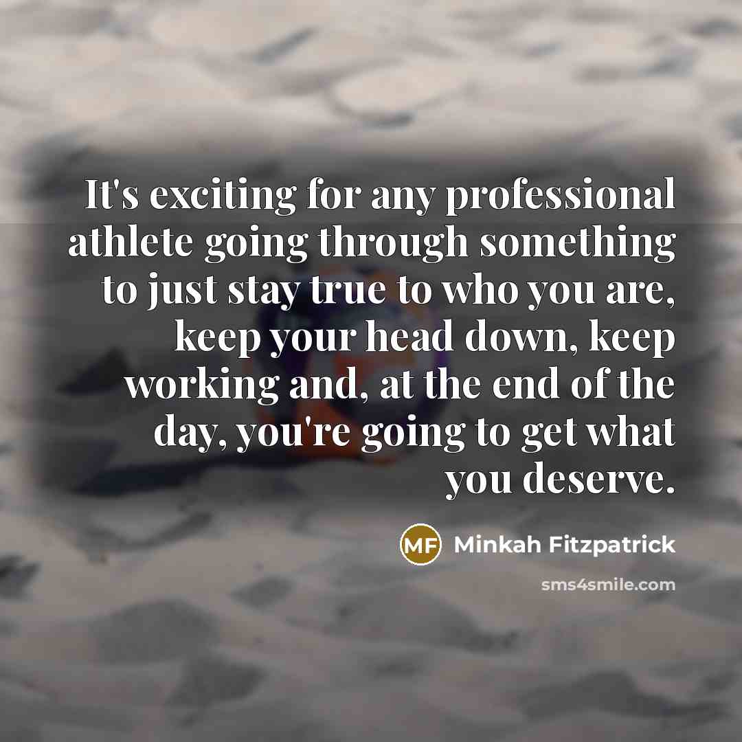 “It's exciting for any professional athlete going through something to just stay true to who you are, keep your head down, keep working and, at the end of the day, you're going to get what you deserve.” quote by Minkah Fitzpatrick