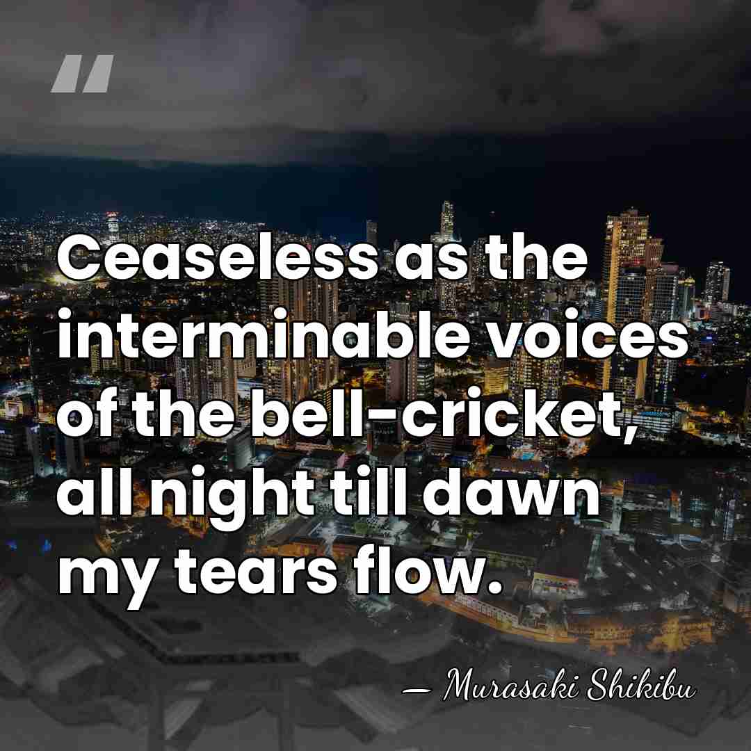 Ceaseless as the interminable voices of the bell-cricket, all night till dawn&hellip; - Murasaki Shikibu