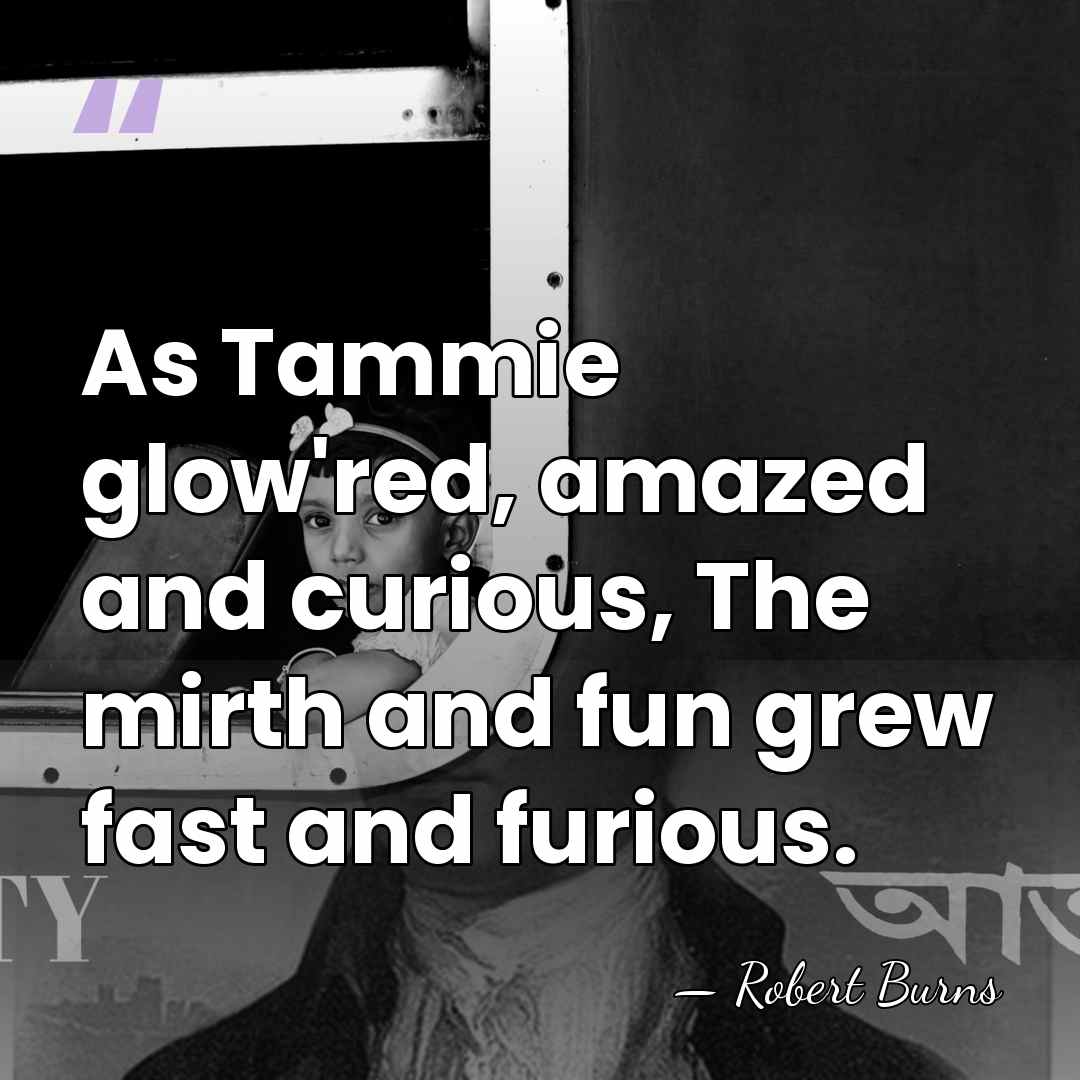 As Tammie glow'red, amazed and curious, The mirth and fun grew fast&hellip; - Robert Burns