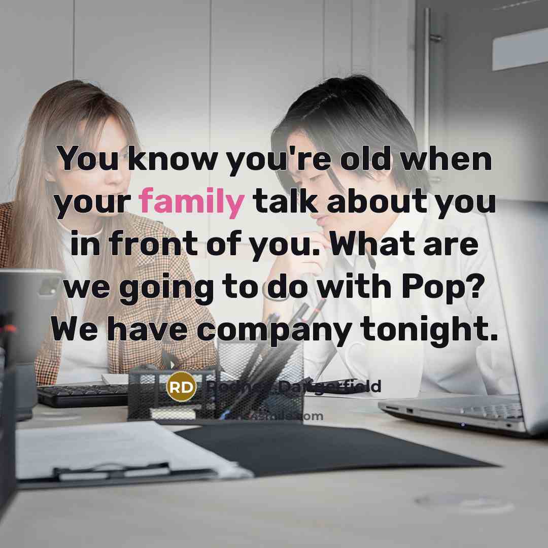 “You know you're old when your family talk about you…” quote by Rodney Dangerfield