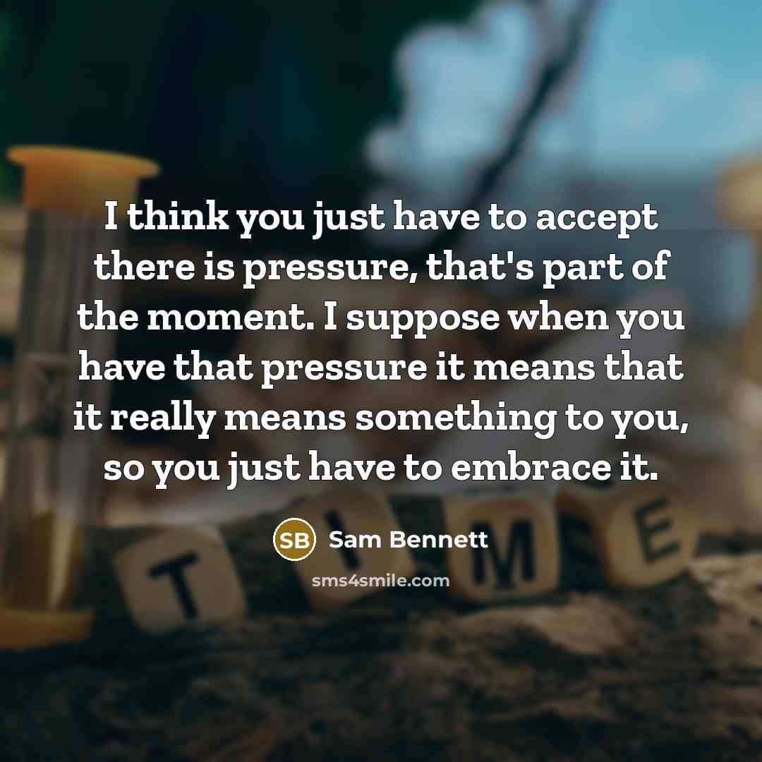 “I think you just have to accept there is pressure, that's part of the moment. I suppose when you have that pressure it means that it really means something to you, so you just have to embrace it.” quote by Sam Bennett