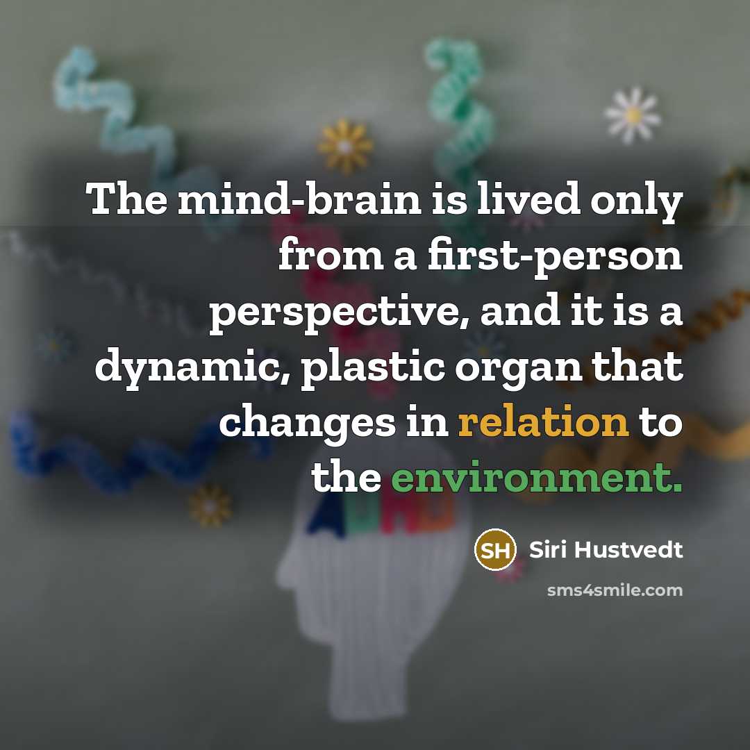 “The mind-brain is lived only from a first-person perspective, and it is a dynamic, plastic organ that changes in relation to the environment.” quote by Siri Hustvedt