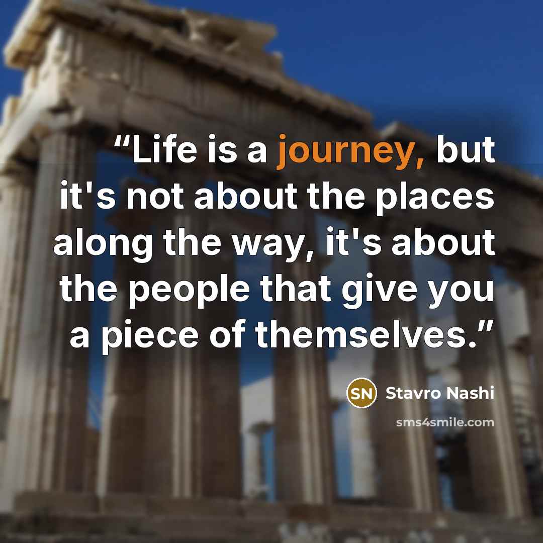 “Life is a journey, but it's not about the places along the way, it's about the people that give you a piece of themselves.” quote by Stavro Nashi