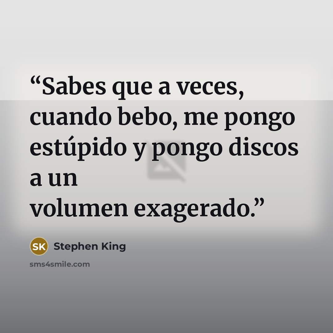 “Sabes que a veces, cuando bebo, me pongo estúpido y pongo discos a un volumen exagerado.” quote by Stephen King