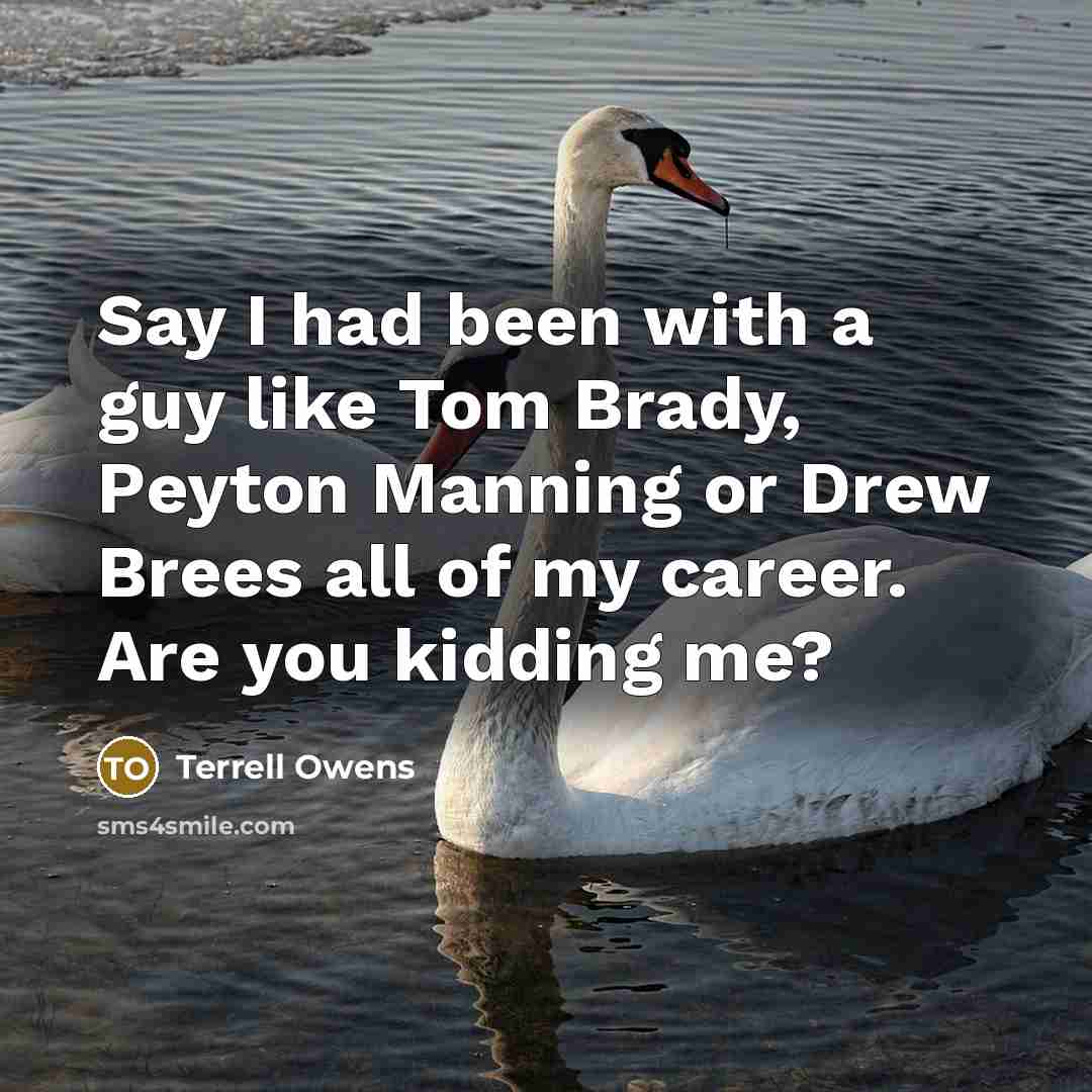 “Say I had been with a guy like Tom Brady,…” quote by Terrell Owens