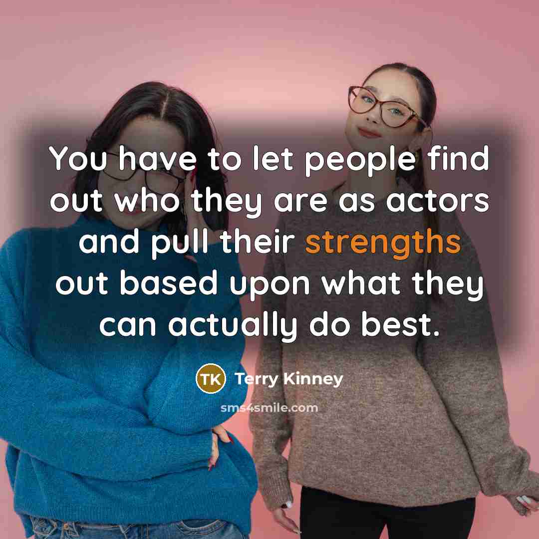 “You have to let people find out who they are as actors and pull their strengths out based upon what they can actually do best.” quote by Terry Kinney