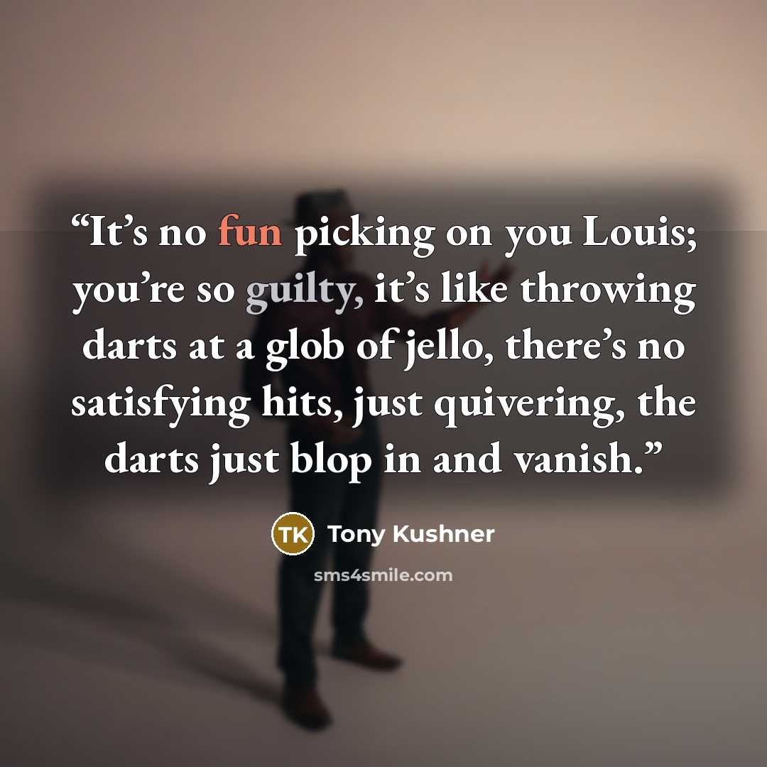 “It’s no fun picking on you Louis; you’re so guilty, it’s like throwing darts at a glob of jello, there’s no satisfying hits, just quivering, the darts just blop in and vanish.” quote by Tony Kushner