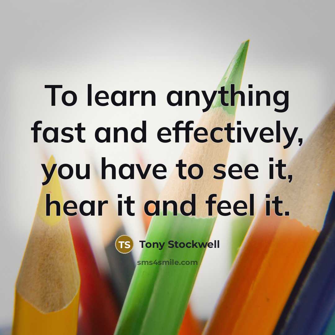 “To learn anything fast and effectively, you have to see it, hear it and feel it.” quote by Tony Stockwell