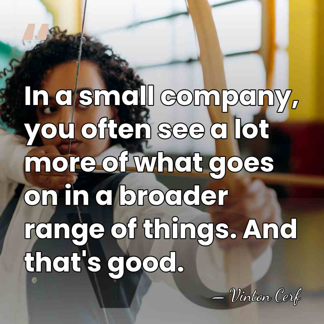 In a small company, you often see a lot more of what&hellip; - Vinton Cerf