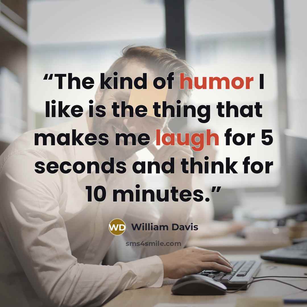 “The kind of humor I like is the thing that makes me laugh for 5 seconds and think for 10 minutes.” quote by William Davis