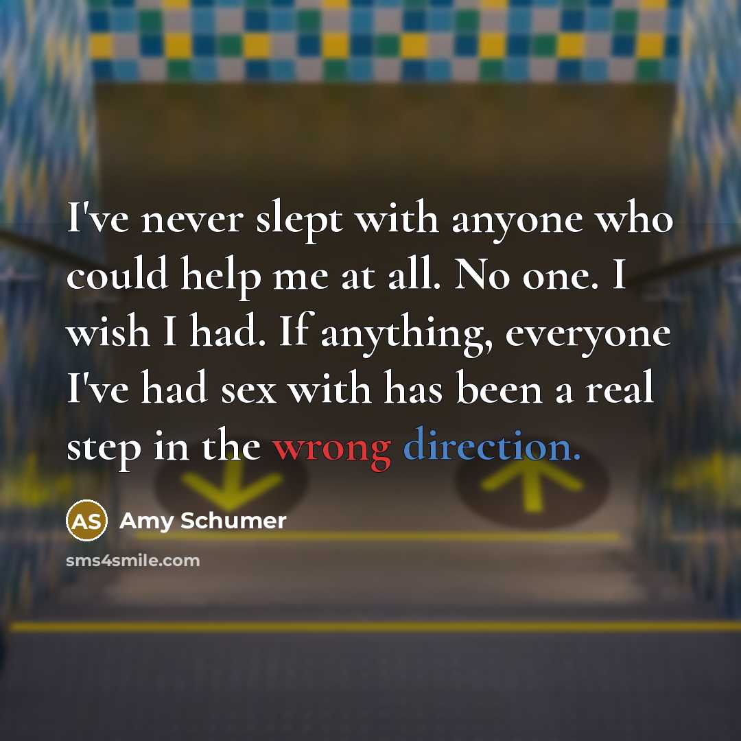 “I've never slept with anyone who could help me at all. No one. I wish I had. If anything, everyone I've had sex with has been a real step in the wrong direction.” quote by Amy Schumer
