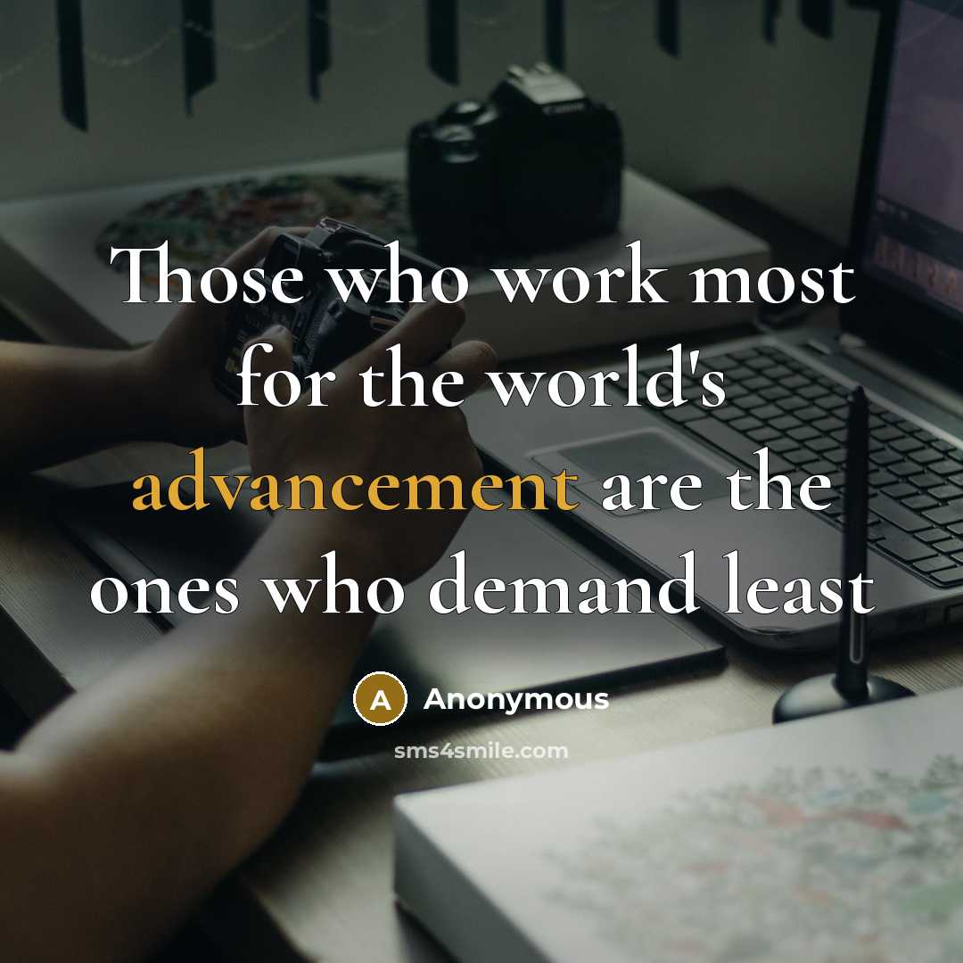 “Those who work most for the world's advancement are the ones who demand least” quote by Anonymous